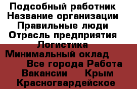 Подсобный работник › Название организации ­ Правильные люди › Отрасль предприятия ­ Логистика › Минимальный оклад ­ 30 000 - Все города Работа » Вакансии   . Крым,Красногвардейское